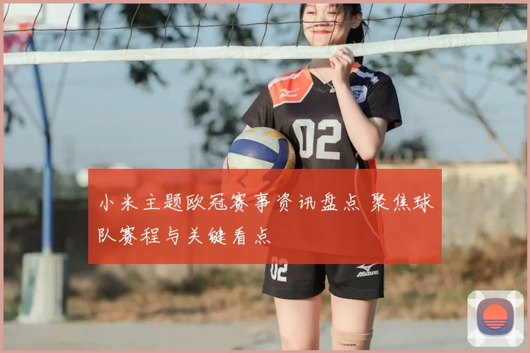 小米主题欧冠赛事资讯盘点 聚焦球队赛程与关键看点