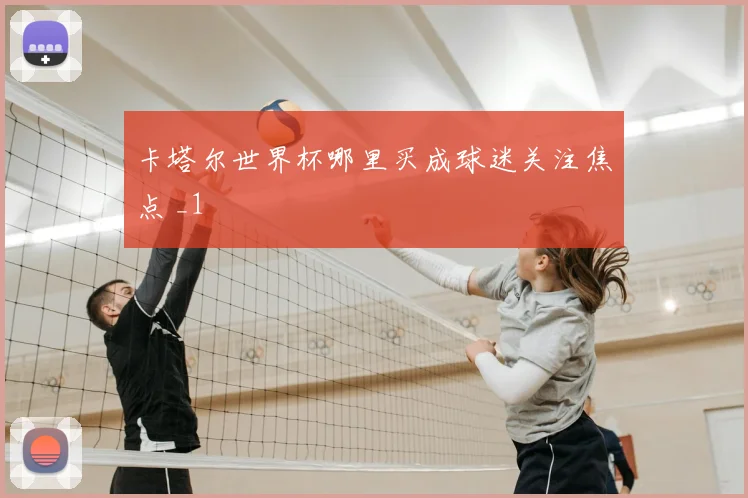 卡塔尔世界杯哪里买成球迷关注焦点 _1