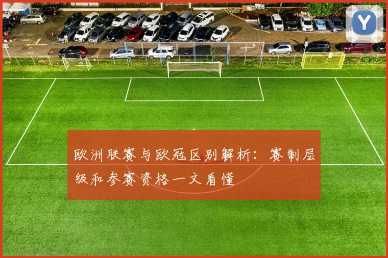欧洲联赛与欧冠区别解析:赛制层级和参赛资格一文看懂