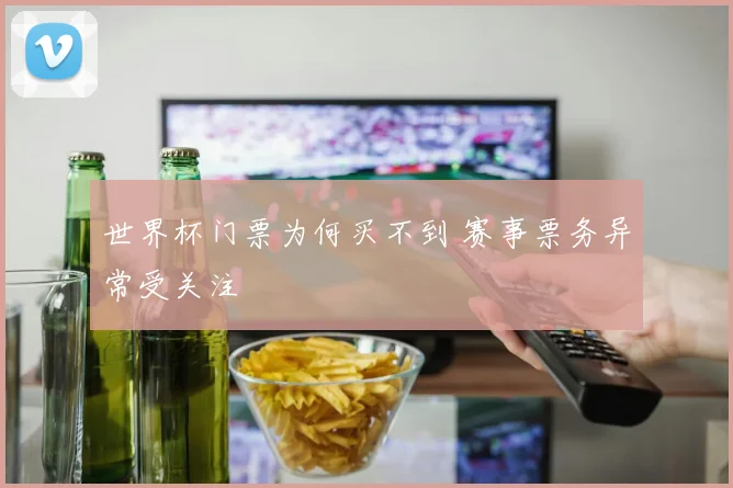 世界杯门票为何买不到 赛事票务异常受关注