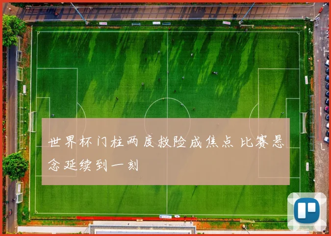 世界杯门柱两度救险成焦点 比赛悬念延续到一刻
