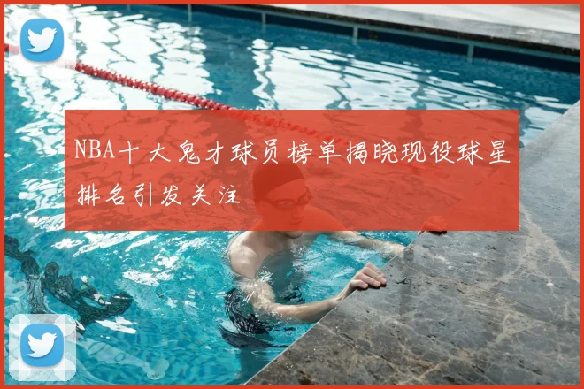 NBA十大鬼才球员榜单揭晓现役球星排名引发关注