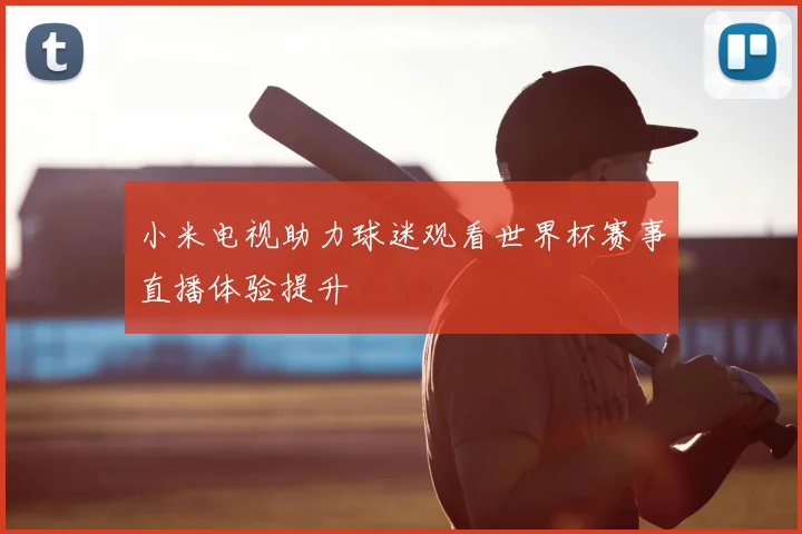 小米电视助力球迷观看世界杯赛事直播体验提升