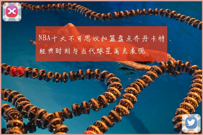 NBA十大不可思议扣篮盘点乔丹卡特经典时刻与当代球星高光表现