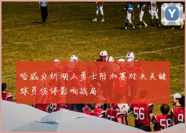 哈威分析湖人勇士附加赛对决关键球员伤停影响战局