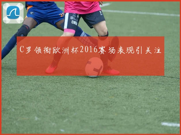 C罗领衔欧洲杯2016赛场表现引关注