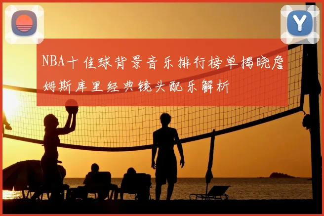 NBA十佳球背景音乐排行榜单揭晓詹姆斯库里经典镜头配乐解析