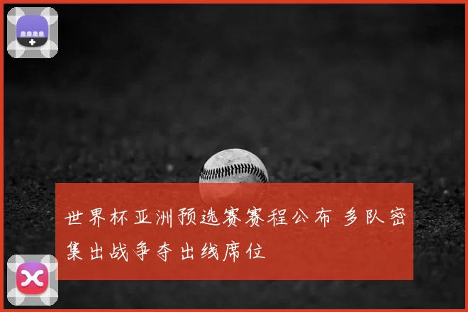世界杯亚洲预选赛赛程公布 多队密集出战争夺出线席位
