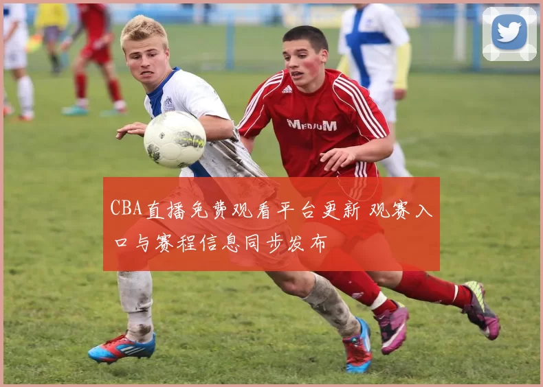 CBA直播免费观看平台更新 观赛入口与赛程信息同步发布