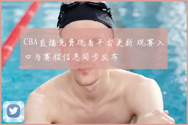CBA直播免费观看平台更新 观赛入口与赛程信息同步发布