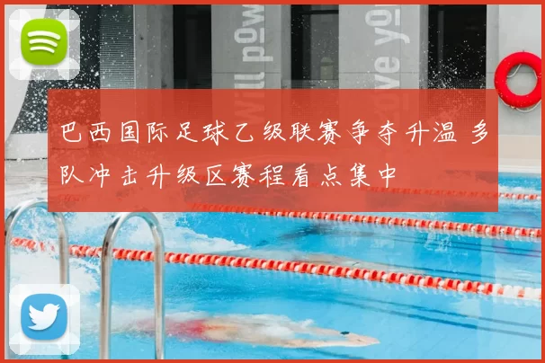 巴西国际足球乙级联赛争夺升温 多队冲击升级区赛程看点集中