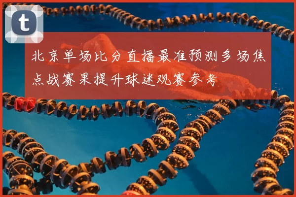 北京单场比分直播最准预测多场焦点战赛果提升球迷观赛参考