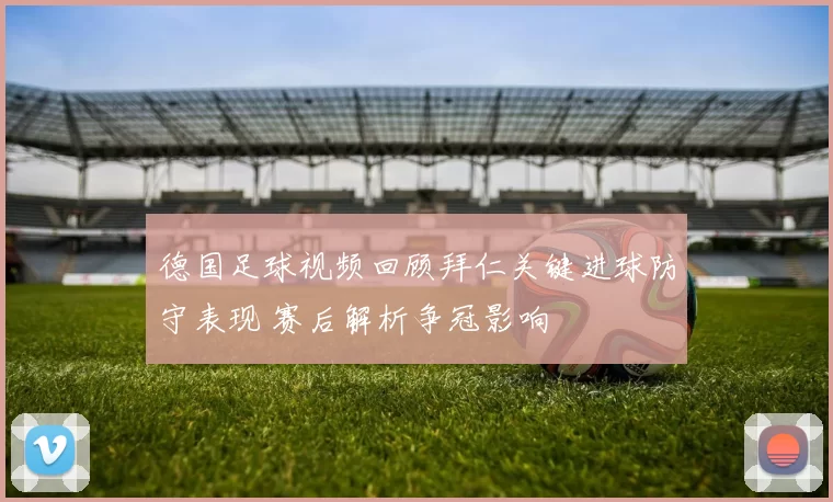 德国足球视频回顾拜仁关键进球防守表现 赛后解析争冠影响