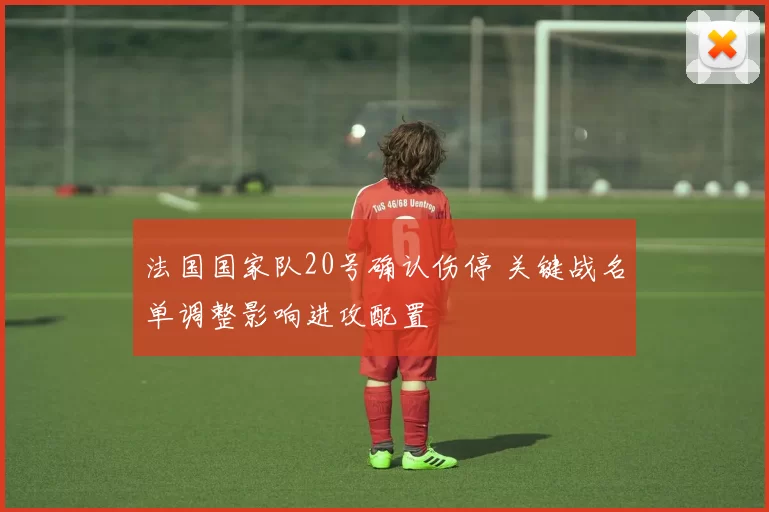 法国国家队20号确认伤停 关键战名单调整影响进攻配置