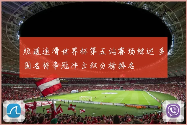 短道速滑世界杯第五站赛场综述 多国名将争冠冲击积分榜排名