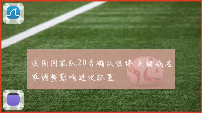 法国国家队20号确认伤停 关键战名单调整影响进攻配置