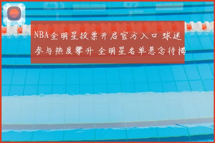 NBA全明星投票开启官方入口 球迷参与热度攀升 全明星名单悬念待揭晓