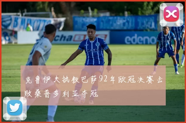 克鲁伊夫执教巴萨92年欧冠决赛击败桑普多利亚夺冠