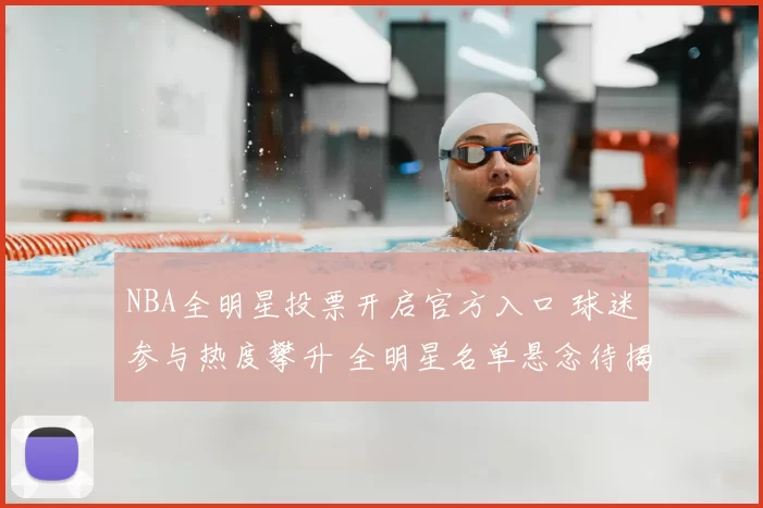 NBA全明星投票开启官方入口 球迷参与热度攀升 全明星名单悬念待揭晓