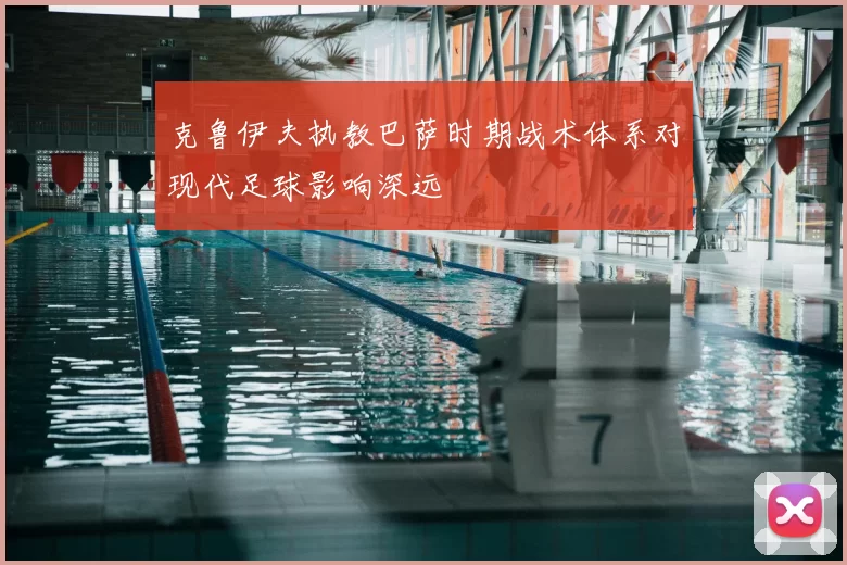 克鲁伊夫执教巴萨时期战术体系对现代足球影响深远