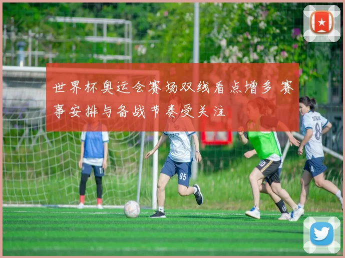 世界杯奥运会赛场双线看点增多 赛事安排与备战节奏受关注