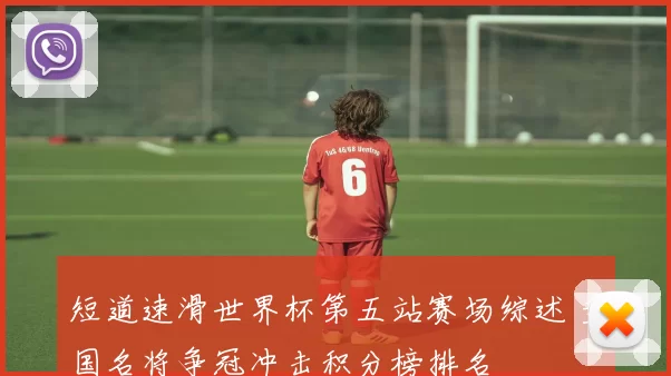 短道速滑世界杯第五站赛场综述 多国名将争冠冲击积分榜排名