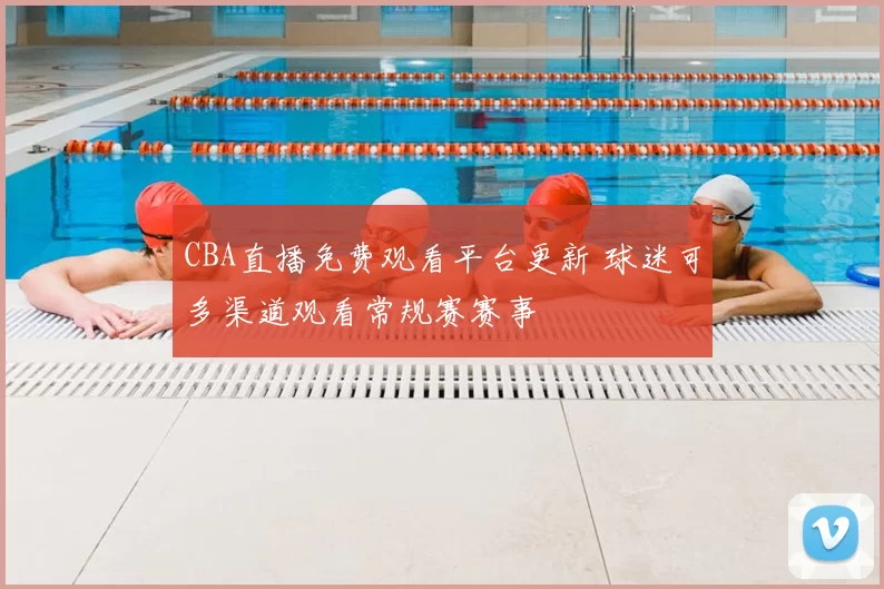 CBA直播免费观看平台更新 球迷可多渠道观看常规赛赛事
