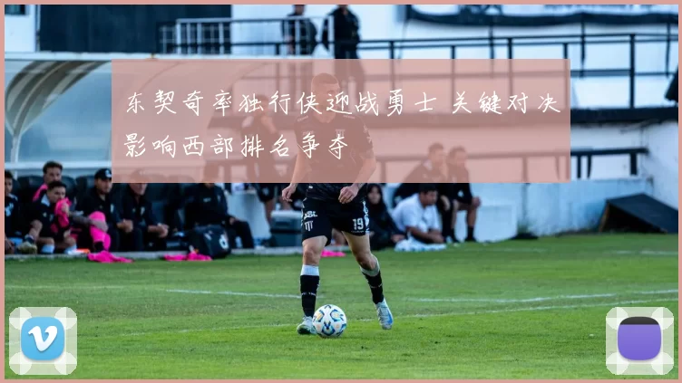 东契奇率独行侠迎战勇士 关键对决影响西部排名争夺