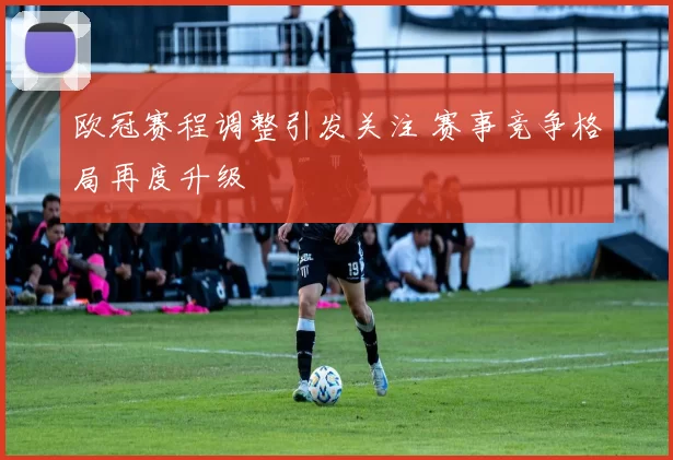 欧冠赛程调整引发关注 赛事竞争格局再度升级