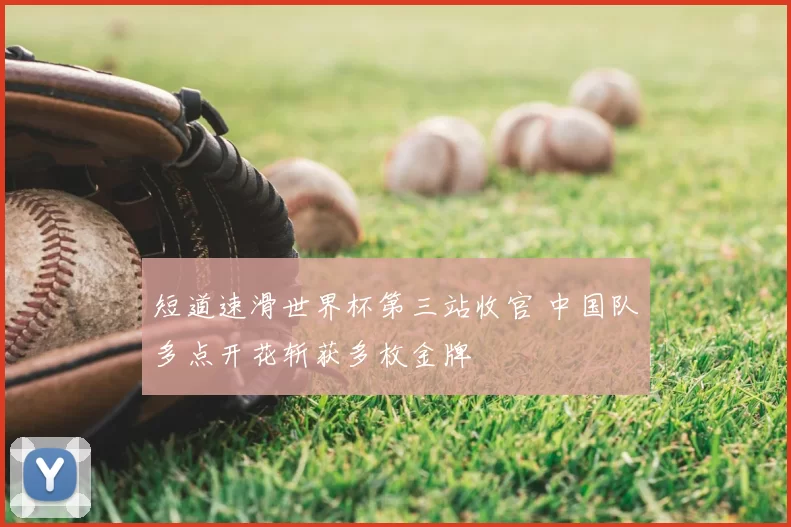 短道速滑世界杯第三站收官 中国队多点开花斩获多枚金牌