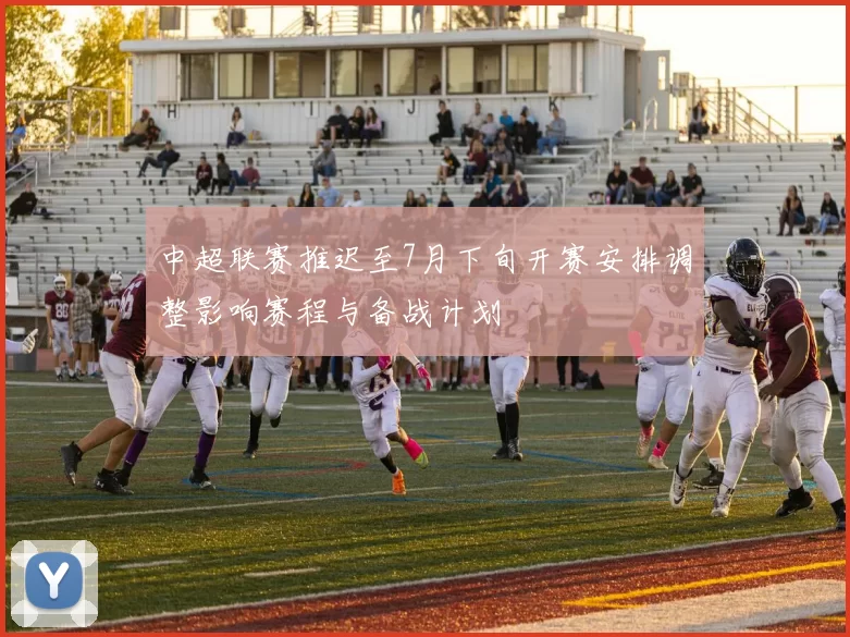中超联赛推迟至7月下旬开赛安排调整影响赛程与备战计划