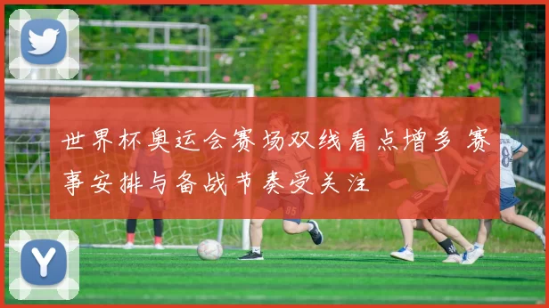 世界杯奥运会赛场双线看点增多 赛事安排与备战节奏受关注