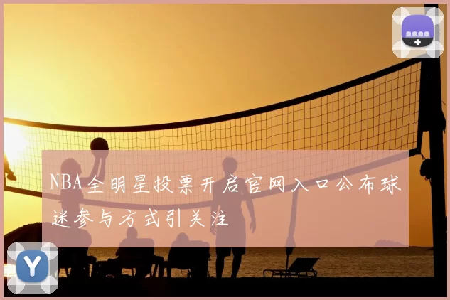 NBA全明星投票开启官网入口公布球迷参与方式引关注