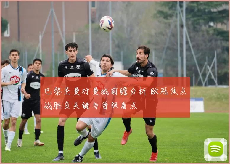 巴黎圣曼对曼城前瞻分析 欧冠焦点战胜负关键与晋级看点