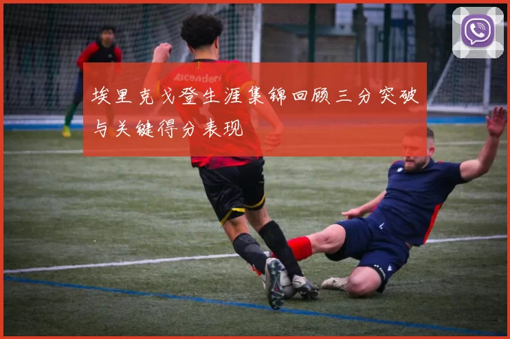 埃里克戈登生涯集锦回顾三分突破与关键得分表现