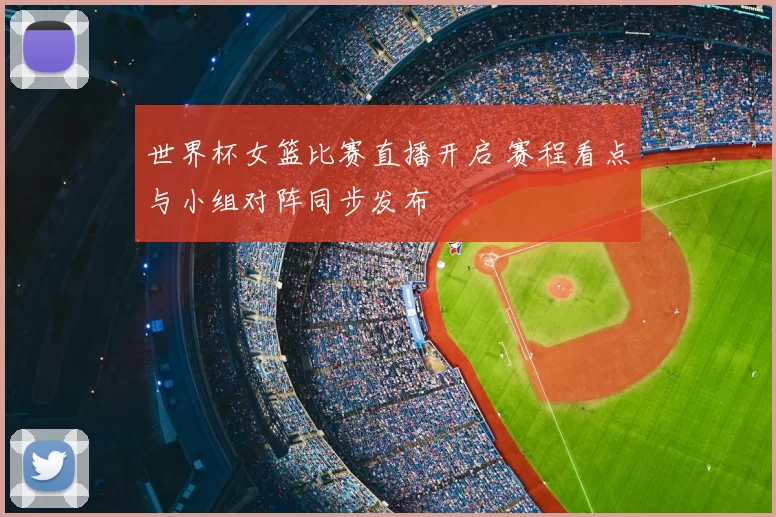 世界杯女篮比赛直播开启 赛程看点与小组对阵同步发布